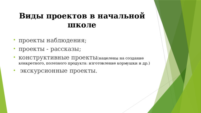 Виды  проектов  в  начальной  школе проекты  наблюдения; проекты  -  рассказы; конструктивные  проекты ( нацелены на создание конкретного, полезного продукта: изготовление кормушки и др.) экскурсионные  проекты. 