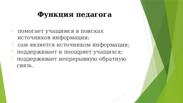 Функция педагога помогает  учащимся  в  поисках  источников  информации; сам  является  источником  информации; поддерживает  и поощряет  учащихся; поддерживает  непрерывную  обратную  связь. 