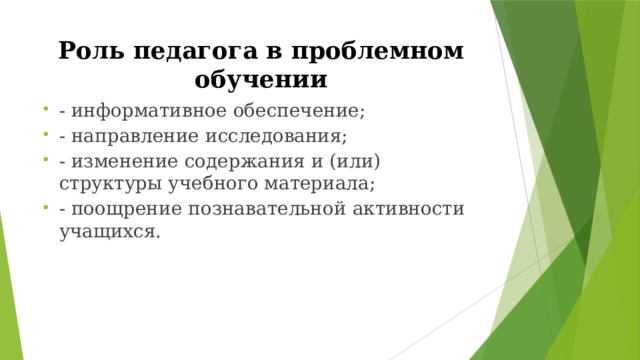 Роль  педагога  в  проблемном  обучении -  информативное  обеспечение; -  направление  исследования; -  изменение  содержания и  (или)  структуры  учебного  материала; -  поощрение  познавательной  активности  учащихся. 