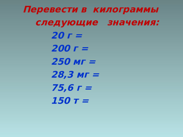  Перевести в килограммы  следующие значения:  20 г =  200 г =  250 мг =  28,3 мг =  75,6 г =  150 т =  