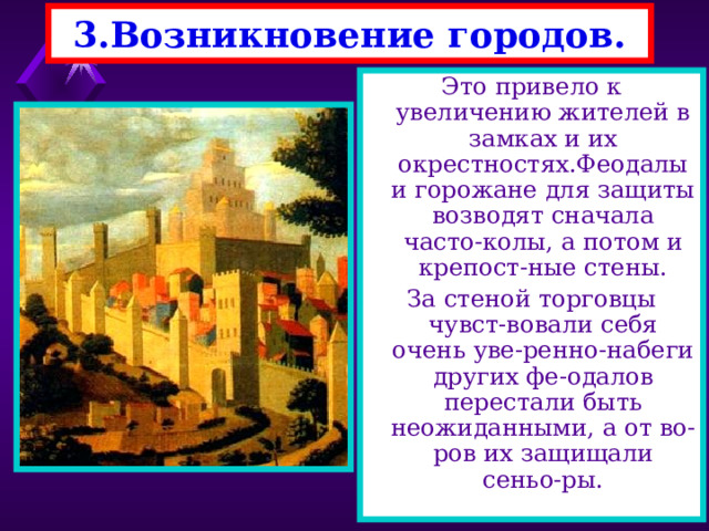 3.Возникновение городов. ? Почему это стало возможным ? Вещи ремесленников были более высокого качества и красивее.Однако боль- шая их часть шла в оброк и ремесленники пуска-лись в странствия. Со временем они пришли к выводу что лучше всего их товары расходятся около замков и монасты-рей. Здесь они и оседали. 