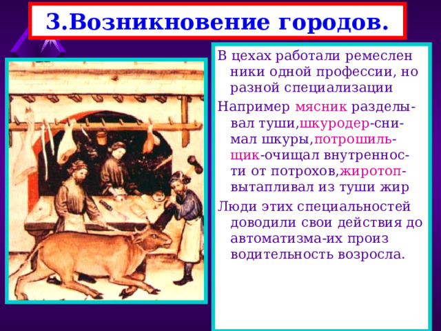 3.Возникновение городов. Вскоре большую часть на-селения в городах стали составлять торговцы и ремесленники. Главными видами деяте-льности были-производ ство продуктов пита-ния, тканей и обработка дерева и металлов.Они в свою очередь дели-лись на сотни узкоспе-циализированных реме-сел. Работники стали объединяться в цеха. 