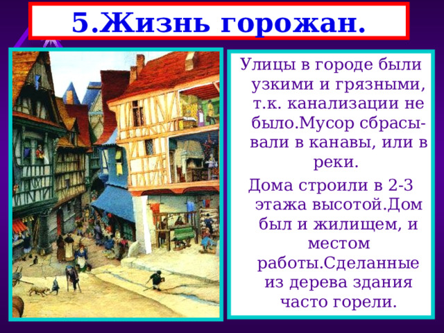 5.Жизнь горожан. Улицы в городе были узкими и грязными, т.к. канализации не было.Мусор сбрасы-вали в канавы, или в реки. Дома строили в 2-3 этажа высотой.Дом был и жилищем, и местом работы.Сделанные из дерева здания часто горели. 