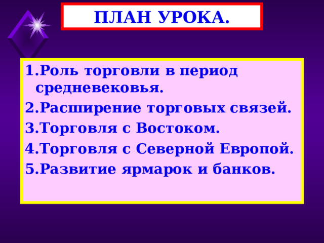 ПЛАН УРОКА. 1.Роль торговли в период средневековья. 2.Расширение торговых связей. 3.Торговля с Востоком. 4.Торговля с Северной Европой. 5.Развитие ярмарок и банков. 