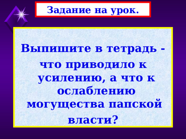 Задание на урок.  Выпишите в тетрадь - что приводило к усилению, а что к ослаблению могущества папской власти? 