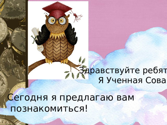 Здравствуйте ребята!  Я Ученная Сова! Сегодня я предлагаю вам  познакомиться! 