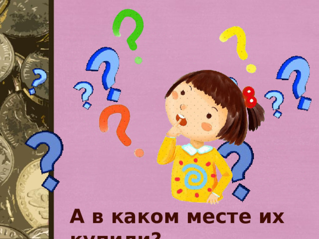 А в каком месте их купили? 