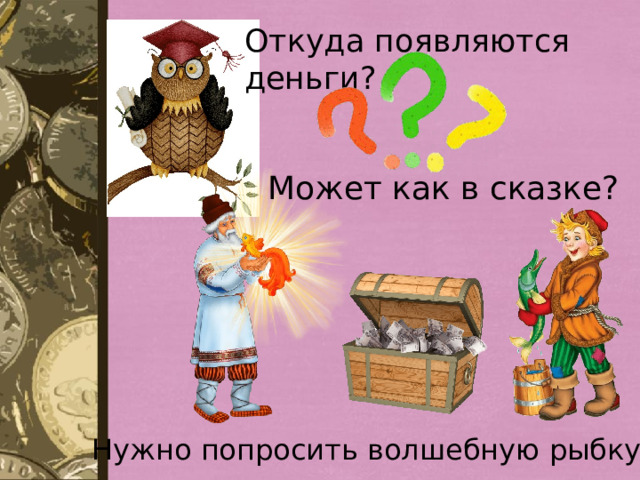 Откуда появляются деньги? Может как в сказке? Нужно попросить волшебную рыбку? 