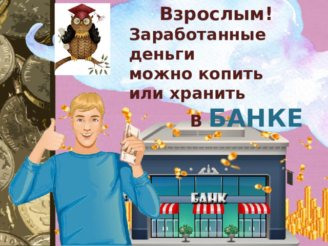 Взрослым! Заработанные деньги можно копить или хранить В БАНКЕ 