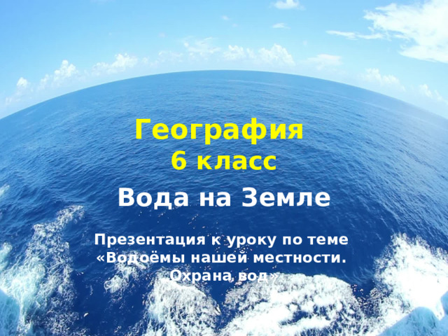 География  6 класс Вода на Земле Презентация к уроку по теме «Водоёмы нашей местности.  Охрана вод» 