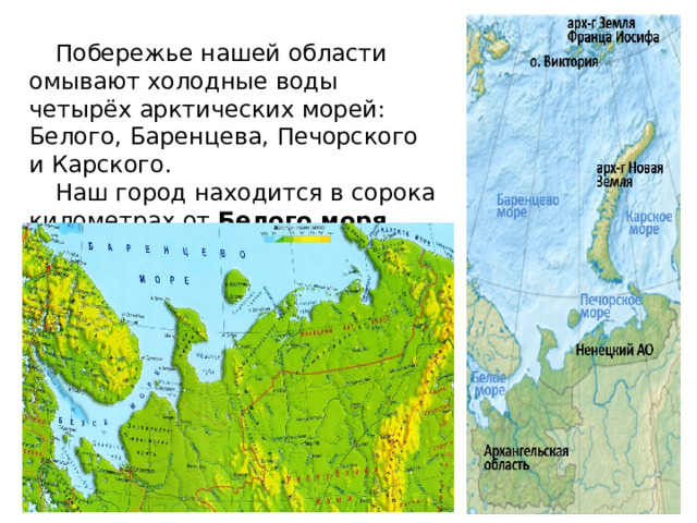 Побережье нашей области омывают холодные воды четырёх арктических морей: Белого, Баренцева, Печорского и Карского.  Наш город находится в сорока километрах от Белого моря . 