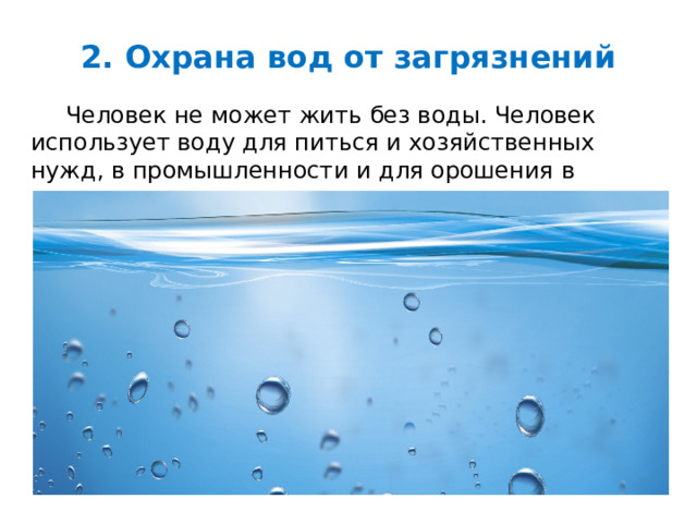 2. Охрана вод от загрязнений Человек не может жить без воды. Человек использует воду для питься и хозяйственных нужд, в промышленности и для орошения в местах с засушливым климатом. Давайте разберёмся, когда плохо, если воды мало и когда плохо, если воды много. 