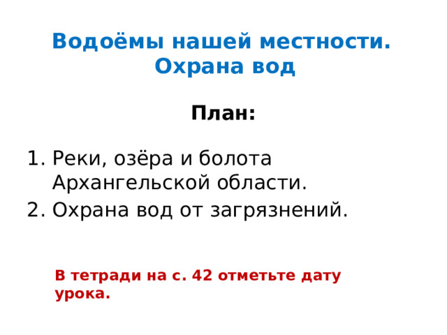 Водоёмы нашей местности.  Охрана вод План:  Реки, озёра и болота Архангельской области. Охрана вод от загрязнений. В тетради на с. 42 отметьте дату урока. 