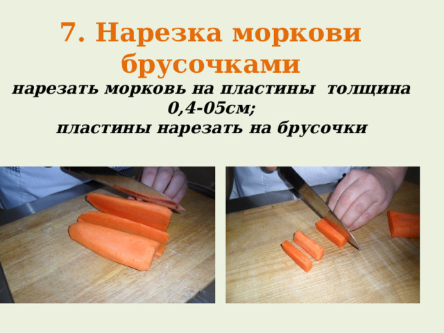 7. Нарезка моркови брусочками  нарезать морковь на пластины толщина 0,4-05см;  пластины нарезать на брусочки 