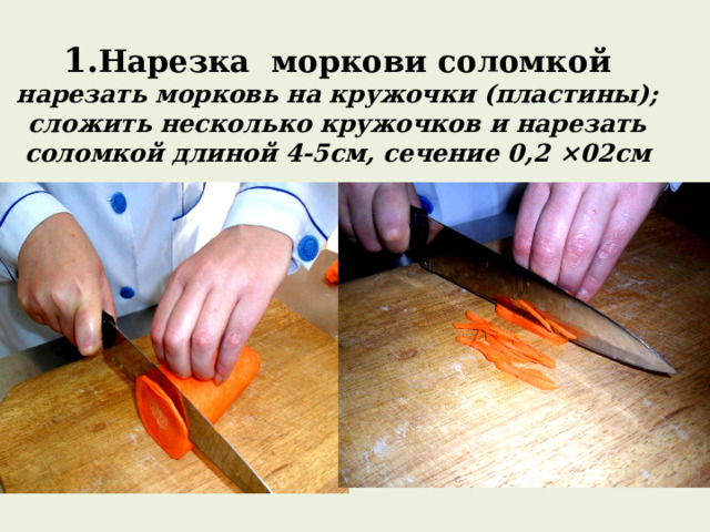 1. Нарезка моркови соломкой  нарезать морковь на кружочки (пластины);  сложить несколько кружочков и нарезать соломкой длиной 4-5см, сечение 0,2 × 02см 