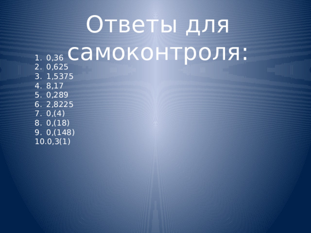 Ответы для самоконтроля: 0,36 0,625 1,5375 8,17 0,289 2,8225 0,(4) 0,(18) 0,(148) 0,3(1) 