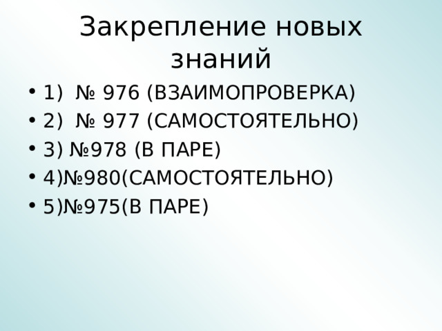 Закрепление новых знаний 1) № 976 (ВЗАИМОПРОВЕРКА) 2) № 977 (САМОСТОЯТЕЛЬНО) 3) №978 (В ПАРЕ) 4)№980(САМОСТОЯТЕЛЬНО) 5)№975(В ПАРЕ) 