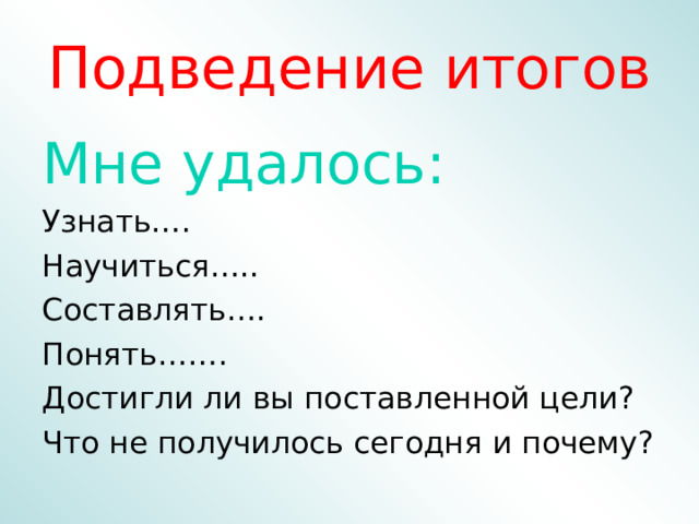 Подведение итогов Мне удалось: Узнать…. Научиться….. Составлять…. Понять……. Достигли ли вы поставленной цели? Что не получилось сегодня и почему? 