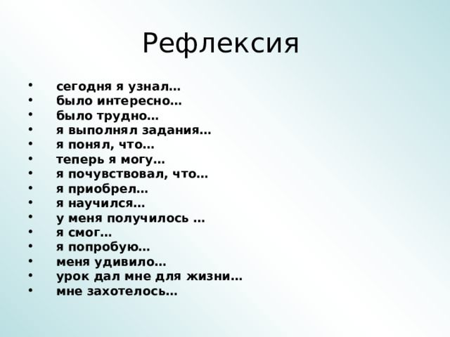 Рефлексия сегодня я узнал… было интересно… было трудно… я выполнял задания… я понял, что… теперь я могу… я почувствовал, что… я приобрел… я научился… у меня получилось … я смог… я попробую… меня удивило… урок дал мне для жизни… мне захотелось… 