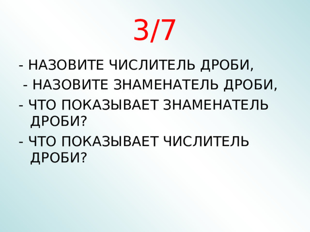 3/7 - НАЗОВИТЕ ЧИСЛИТЕЛЬ ДРОБИ,  - НАЗОВИТЕ ЗНАМЕНАТЕЛЬ ДРОБИ, - ЧТО ПОКАЗЫВАЕТ ЗНАМЕНАТЕЛЬ ДРОБИ? - ЧТО ПОКАЗЫВАЕТ ЧИСЛИТЕЛЬ ДРОБИ? 