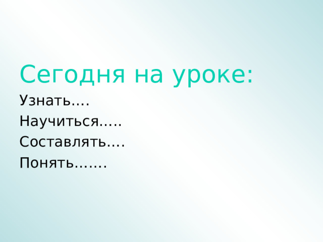 Сегодня на уроке: Узнать…. Научиться….. Составлять…. Понять…….  