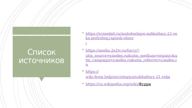 https://scenekid.ru/molodezhnye-subkultury-21-veka-podrobnyj-spisok-obzor / https://media.2x2tv.ru/furry/? utm_source=yandex.ru&utm_medium=organic&utm_campaign=yandex.ru&utm_referrer=yandex.ru https:// wiki.fenix.help/sociologiya/subkultury-21-veka https://ru.wikipedia.org/wiki/ Фурри   Список источников 