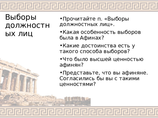 Выборы должностных лиц Прочитайте п. «Выборы должностных лиц». Какая особенность выборов была в Афинах? Какие достоинства есть у такого способа выборов? Что было высшей ценностью афинян? Представьте, что вы афиняне. Согласились бы вы с такими ценностями? 