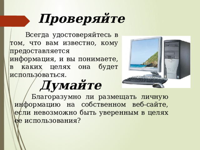 Проверяйте  Всегда удостоверяйтесь в том, что вам известно, кому предоставляется информация, и вы понимаете, в каких целях она будет использоваться. Думайте  Благоразумно ли размещать личную информацию на собственном веб-сайте, если невозможно быть уверенным в целях ее использования? 