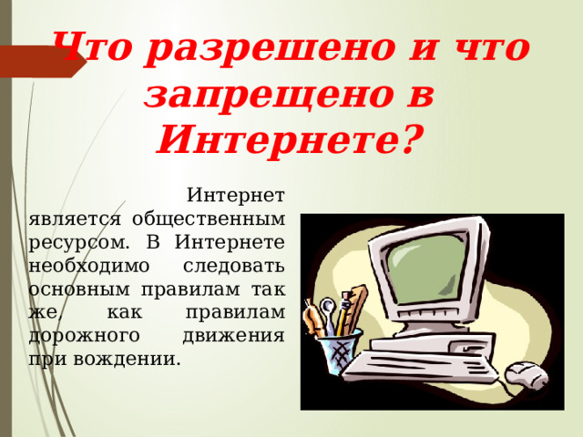 Что разрешено и что запрещено в Интернете?  Интернет является общественным ресурсом. В Интернете необходимо следовать основным правилам так же, как правилам дорожного движения при вождении. 