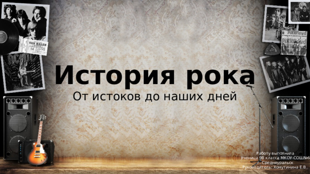 История рока От истоков до наших дней Работу выполнила Ученица 9В класса МКОУ-СОШ№6 г. Среднеуральск Руководитель: Хомутинина Е.В.. 