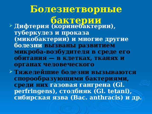 Болезнетворные бактерии Дифтерия (коринебактерии), туберкулез и проказа (микобактерии) и многие другие болезни вызваны развитием микроба-возбудителя в среде его обитания — в клетках, тканях и органах человеческого Тяжелейшие болезни вызываются спорообразующими бактериями, среди них газовая гангрена (Gl. perfringens), столбняк (Gl. tetani), сибирская язва (Вас. anthracis) и др. 