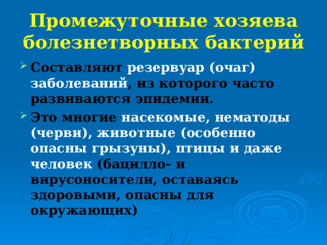 Промежуточные хозяева болезнетворных бактерий Составляют резервуар (очаг) заболеваний , из которого часто развиваются эпидемии. Это многие насекомые, нематоды (черви), животные (особенно опасны грызуны), птицы и даже человек (бацилло- и вирусоносители, оставаясь здоровыми, опасны для окружающих) 