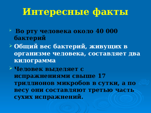 Интересные факты  Во рту человека около 40 000 бактерий  Общий вес бактерий, живущих в организме человека, составляет два килограмма Человек выделяет с испражнениями свыше 17 триллионов микробов в сутки, а по весу они составляют третью часть сухих испражнений.  