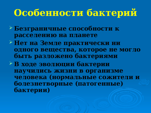 Особенности бактерий Безграничные способности к расселению на планете Нет на Земле практически ни одного вещества, которое не могло быть разложено бактериями В ходе эволюции бактерии научились жизни в организме человека (нормальные сожители и болезнетворные (патогенные) бактерии) 