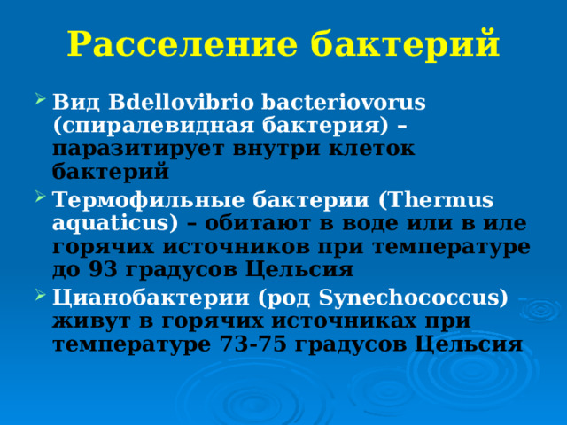 Расселение бактерий Вид Bdellovibrio bacteriovorus (спиралевидная бактерия) – паразитирует внутри клеток бактерий Термофильные бактерии ( Thermus aquaticus ) – обитают в воде или в иле горячих источников при температуре до 93 градусов Цельсия Цианобактерии (род Synechococcus) – живут в горячих источниках при температуре 73-75 градусов Цельсия 