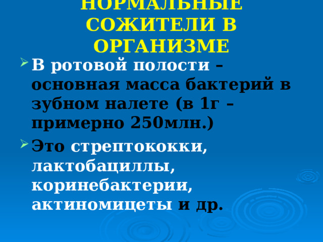 НОРМАЛЬНЫЕ СОЖИТЕЛИ В ОРГАНИЗМЕ В ротовой полости – основная масса бактерий в зубном налете (в 1г – примерно 250млн.) Это стрептококки, лактобациллы, коринебактерии, актиномицеты и др. 