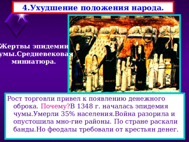 4.Ухудшение положения народа. Жертвы эпидемии чумы.Средневековая миниатюра. Рост торговли привел к появлению денежного оброка. Почему? В 1348 г. началась эпидемия чумы.Умерли 35 % населения.Война разорила и опустошила мно-гие районы. По стране раскали банды.Но феодалы требовали от крестьян денег. 