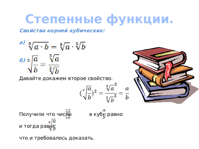 Степенные функции. Свойства корней кубических:  а)   б)   Давайте докажем второе свойство. Получили что число в кубе равно и тогда равно что и требовалось доказать.  