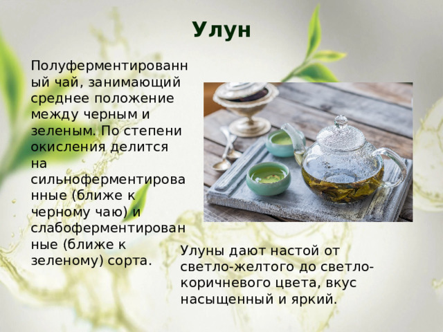 Улун   Полуферментированный чай, занимающий среднее положение между черным и зеленым. По степени окисления делится на сильноферментированные (ближе к черному чаю) и слабоферментированные (ближе к зеленому) сорта. Улуны дают настой от светло-желтого до светло-коричневого цвета, вкус насыщенный и яркий. 
