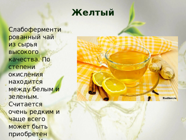 Желтый   Слабоферментированный чай из сырья высокого качества. По степени окисления находится между белым и зеленым. Считается очень редким и чаще всего может быть приобретен только в Китае. 