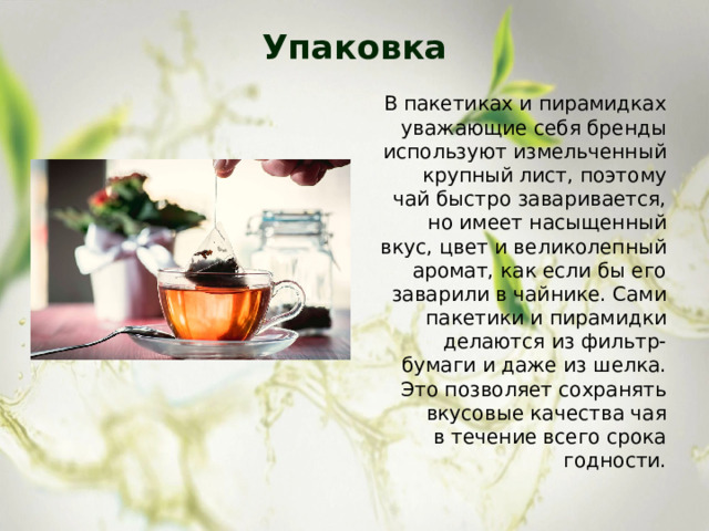 Упаковка   В пакетиках и пирамидках уважающие себя бренды используют измельченный крупный лист, поэтому чай быстро заваривается, но имеет насыщенный вкус, цвет и великолепный аромат, как если бы его заварили в чайнике. Сами пакетики и пирамидки делаются из фильтр-бумаги и даже из шелка. Это позволяет сохранять вкусовые качества чая в течение всего срока годности. 