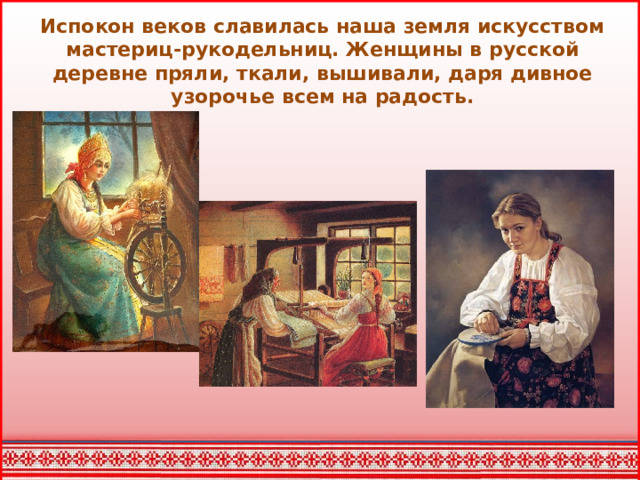 Испокон веков славилась наша земля искусством мастериц-рукодельниц. Женщины в русской деревне пряли, ткали, вышивали, даря дивное узорочье всем на радость.
