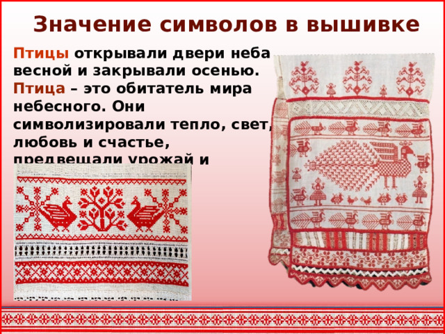 Значение символов в вышивке Птицы  открывали двери неба весной и закрывали осенью. Птица – это обитатель мира небесного. Они символизировали тепло, свет, любовь и счастье, предвещали урожай и богатство.