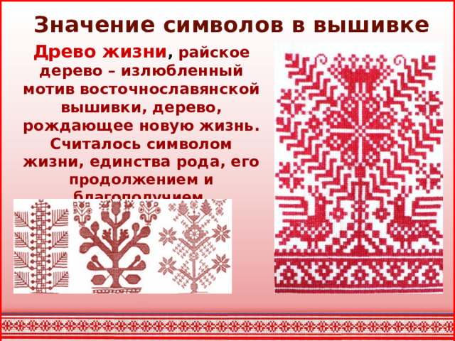 Значение символов в вышивке Древо жизни , райское дерево – излюбленный мотив восточнославянской вышивки, дерево, рождающее новую жизнь. Считалось символом жизни, единства рода, его продолжением и благополучием.