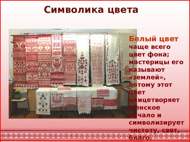 Символика цвета   Белый цвет чаще всего цвет фона; мастерицы его называют «землей», потому этот цвет олицетворяет женское начало и символизирует чистоту, свет, благо.