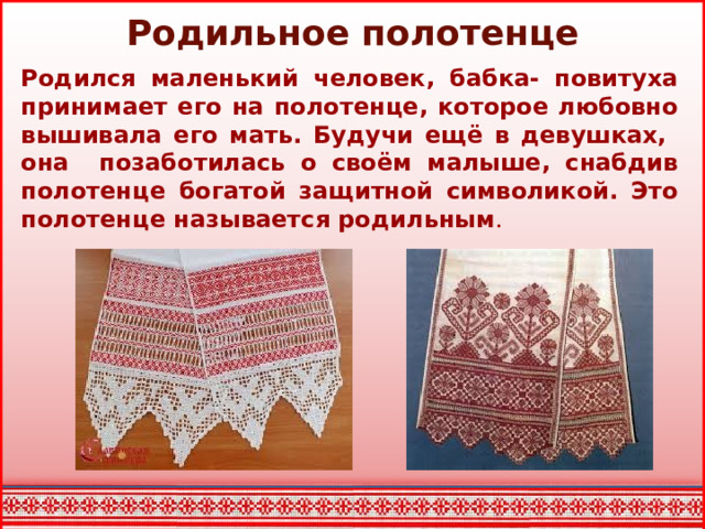 Родильное полотенце Родился маленький человек, бабка- повитуха принимает его на полотенце, которое любовно вышивала его мать. Будучи ещё в девушках, она позаботилась о своём малыше, снабдив полотенце богатой защитной символикой. Это полотенце называется родильным .