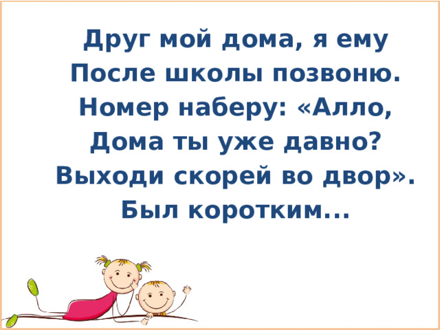 Друг мой дома, я ему После школы позвоню. Номер наберу: «Алло, Дома ты уже давно? Выходи скорей во двор». Был коротким... 