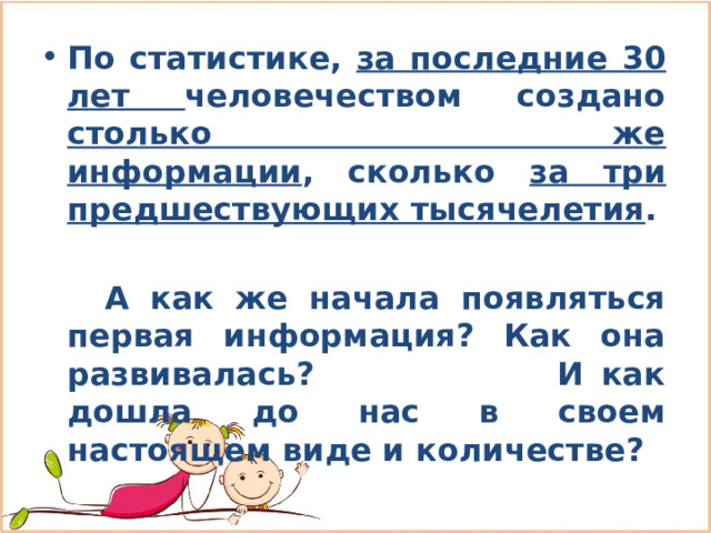 По статистике, за последние 30 лет человечеством создано столько же информации , сколько за три предшествующих тысячелетия .   А как же начала появляться первая информация? Как она развивалась? И как дошла до нас в своем настоящем виде и количестве? 