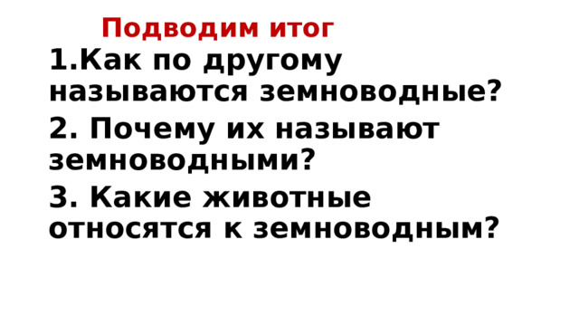 Подводим итог 1.Как по другому называются земноводные? 2. Почему их называют земноводными? 3. Какие животные относятся к земноводным? 