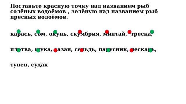 Поставьте красную точку над названием рыб солёных водоёмов , зелёную над названием рыб пресных водоёмов. карась, сом, окунь, скумбрия, минтай, треска, плотва, щука, сазан, сельдь, парусник, пескарь, тунец, судак 